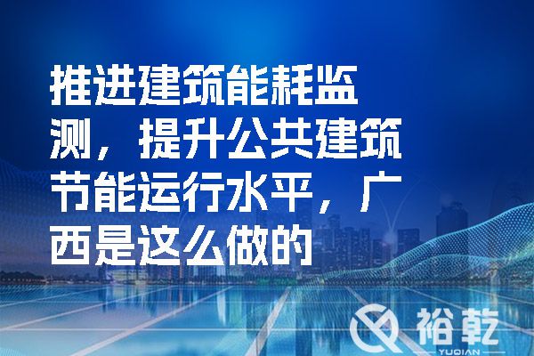推進(jìn)建筑能耗監(jiān)測，提升公共建筑節(jié)能運(yùn)行水平，廣西是這么做的.jpg