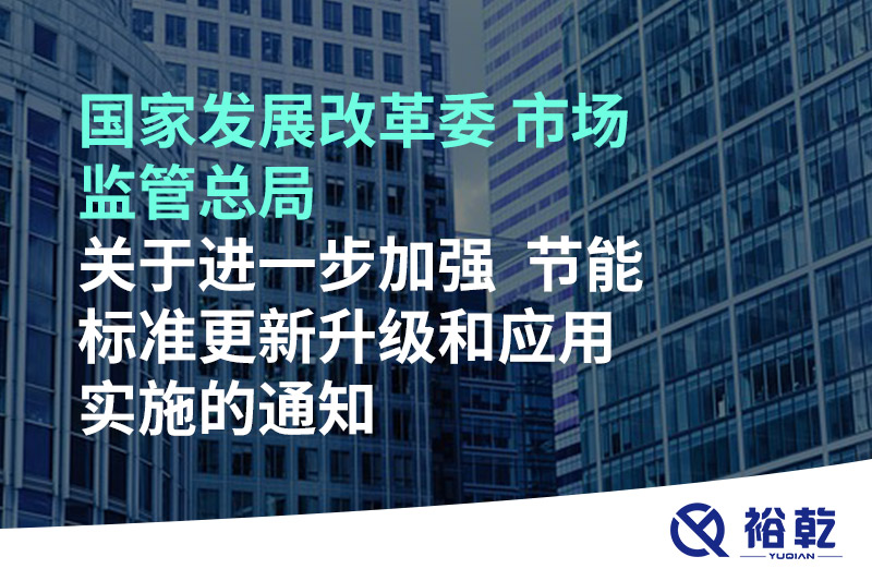 國家發(fā)展改革委 市場監(jiān)管總局關(guān)于進(jìn)一步加強(qiáng)  節(jié)能標(biāo)準(zhǔn)更新升級(jí)和應(yīng)用實(shí)施的通知