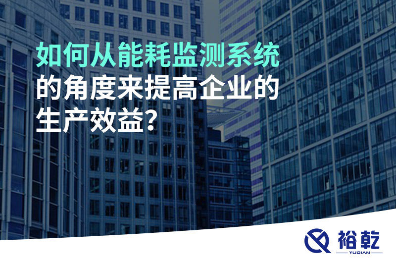 如何從能耗監(jiān)測系統(tǒng)的角度來提高企業(yè)的生產(chǎn)效益？