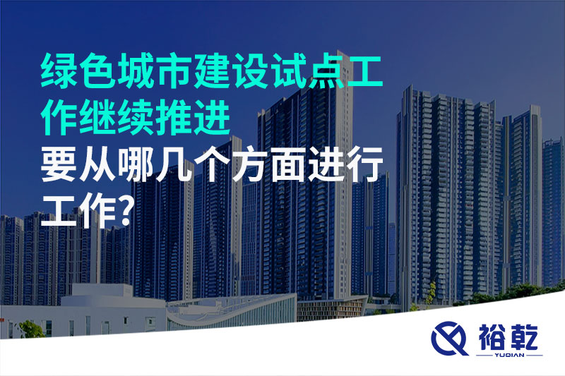 綠色城市建設(shè)試點工作繼續(xù)推進(jìn)，要從哪幾個方面進(jìn)行工作?